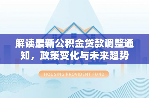 陵城解读最新公积金贷款调整通知，政策变化与未来趋势
