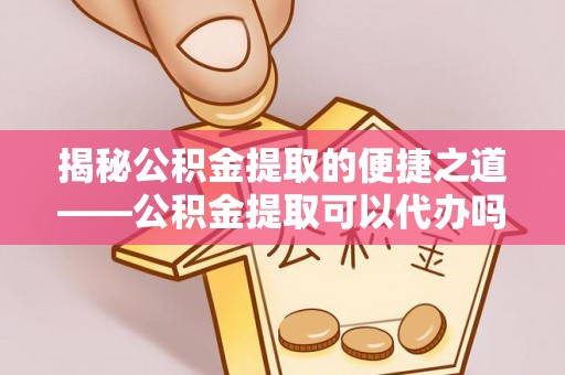 陵城揭秘公积金提取的便捷之道——公积金提取可以代办吗？