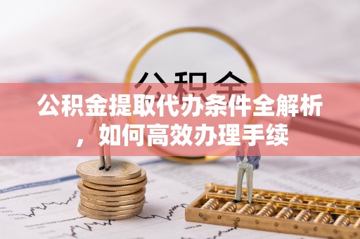 陵城公积金提取代办条件全解析，如何高效办理手续