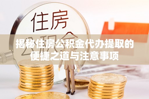 陵城揭秘住房公积金代办提取的便捷之道与注意事项
