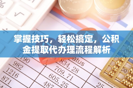 陵城掌握技巧，轻松搞定，公积金提取代办理流程解析