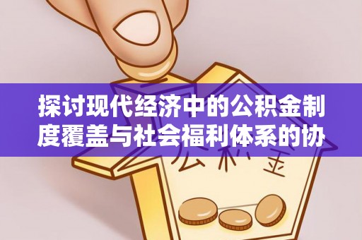 陵城探讨现代经济中的公积金制度覆盖与社会福利体系的协同发展