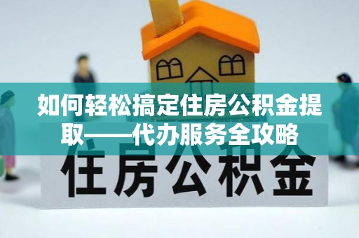 陵城如何轻松搞定住房公积金提取——代办服务全攻略