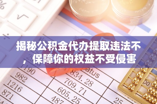 陵城揭秘公积金代办提取违法不，保障你的权益不受侵害