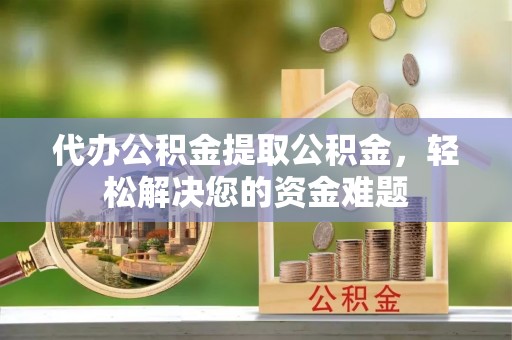 陵城代办公积金提取公积金，轻松解决您的资金难题