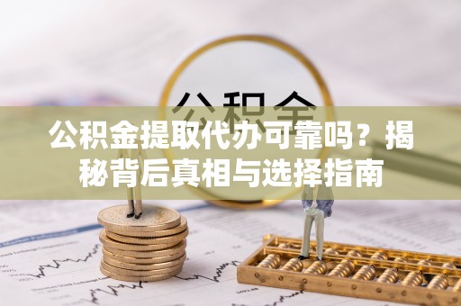 陵城公积金提取代办可靠吗？揭秘背后真相与选择指南