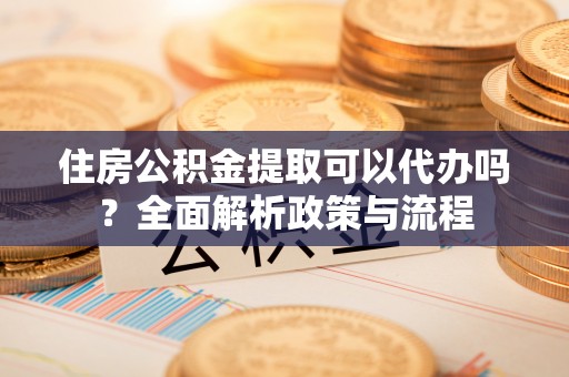陵城住房公积金提取可以代办吗？全面解析政策与流程