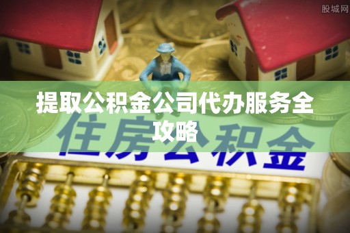 陵城提取公积金公司代办服务全攻略