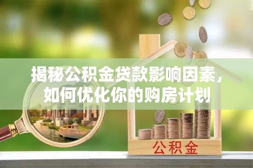 陵城揭秘公积金贷款影响因素，如何优化你的购房计划