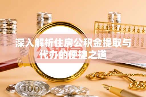 陵城深入解析住房公积金提取与代办的便捷之道