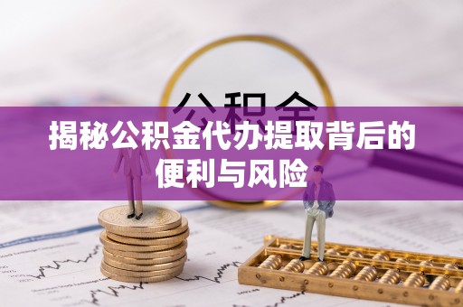 陵城揭秘公积金代办提取背后的便利与风险