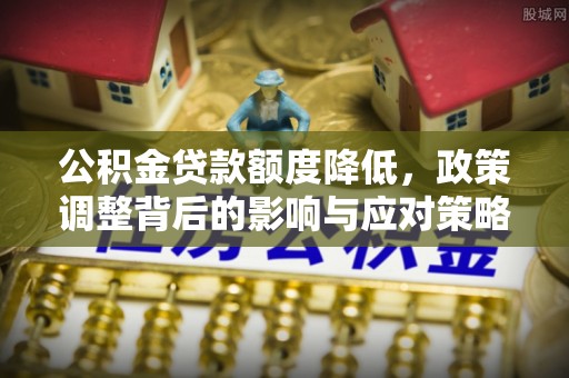 陵城公积金贷款额度降低，政策调整背后的影响与应对策略
