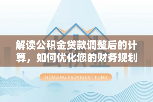 陵城解读公积金贷款调整后的计算，如何优化您的财务规划