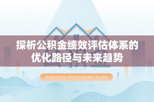 陵城探析公积金绩效评估体系的优化路径与未来趋势