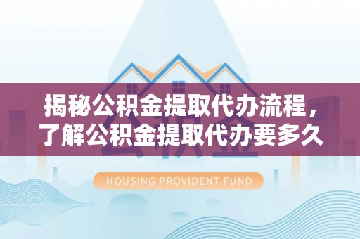 陵城揭秘公积金提取代办流程，了解公积金提取代办要多久的关键因素