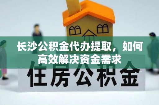 陵城长沙公积金代办提取，如何高效解决资金需求