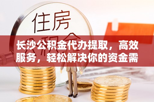 陵城长沙公积金代办提取，高效服务，轻松解决你的资金需求
