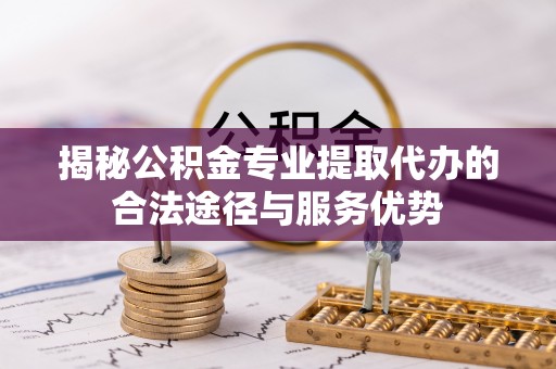 陵城揭秘公积金专业提取代办的合法途径与服务优势