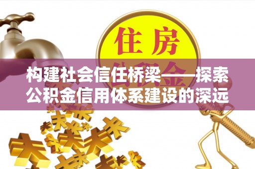 陵城构建社会信任桥梁——探索公积金信用体系建设的深远意义