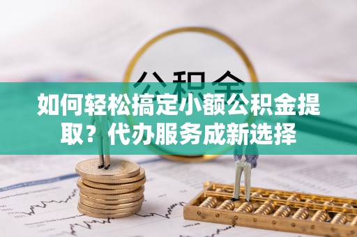 陵城如何轻松搞定小额公积金提取？代办服务成新选择