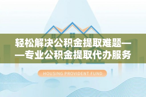陵城轻松解决公积金提取难题——专业公积金提取代办服务详解