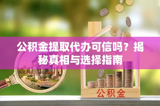 陵城公积金提取代办可信吗？揭秘真相与选择指南