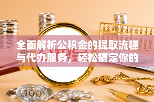 陵城全面解析公积金的提取流程与代办服务，轻松搞定你的公积金咨询代办提取