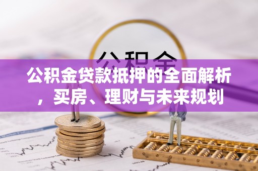 陵城公积金贷款抵押的全面解析，买房、理财与未来规划