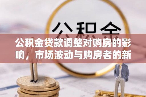 陵城公积金贷款调整对购房的影响，市场波动与购房者的新选择