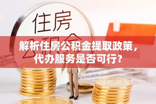 陵城解析住房公积金提取政策，代办服务是否可行？