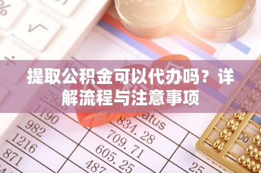 陵城提取公积金可以代办吗？详解流程与注意事项