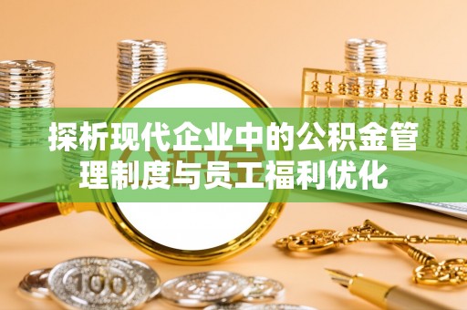 陵城探析现代企业中的公积金管理制度与员工福利优化