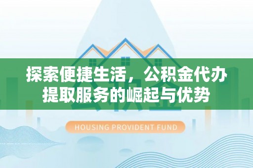 陵城探索便捷生活，公积金代办提取服务的崛起与优势