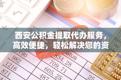 陵城西安公积金提取代办服务，高效便捷，轻松解决您的资金需求