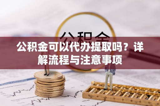 陵城公积金可以代办提取吗？详解流程与注意事项
