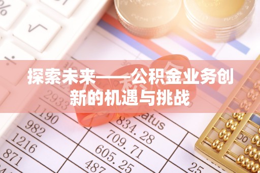 陵城探索未来——公积金业务创新的机遇与挑战