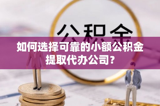 陵城如何选择可靠的小额公积金提取代办公司？