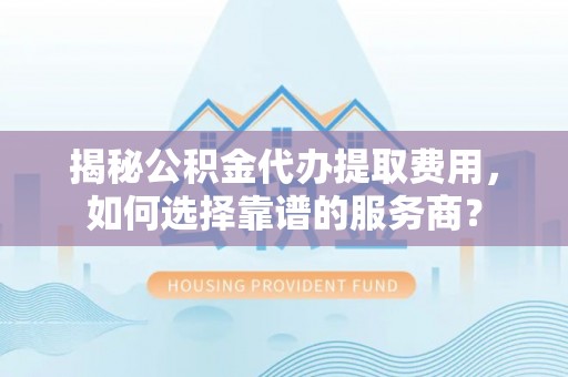 陵城揭秘公积金代办提取费用，如何选择靠谱的服务商？