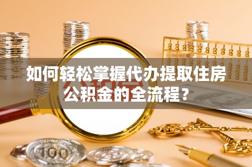 陵城如何轻松掌握代办提取住房公积金的全流程？