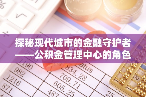 陵城探秘现代城市的金融守护者——公积金管理中心的角色与使命