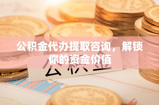 陵城公积金代办提取咨询，解锁你的资金价值
