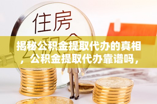 陵城揭秘公积金提取代办的真相，公积金提取代办靠谱吗，如何选择专业服务？