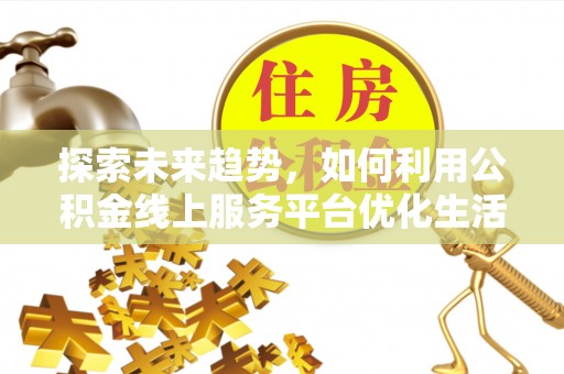 陵城探索未来趋势，如何利用公积金线上服务平台优化生活