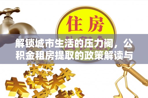 陵城解锁城市生活的压力阀，公积金租房提取的政策解读与实践指南