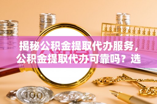 陵城揭秘公积金提取代办服务，公积金提取代办可靠吗？选择需谨慎