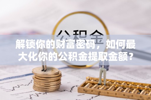 陵城解锁你的财富密码，如何最大化你的公积金提取金额？
