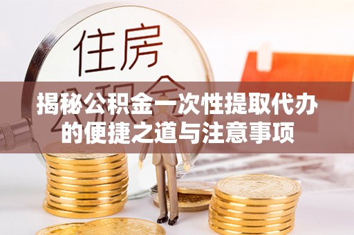 陵城揭秘公积金一次性提取代办的便捷之道与注意事项