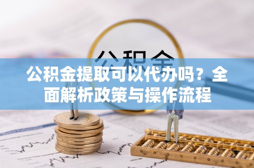陵城公积金提取可以代办吗？全面解析政策与操作流程