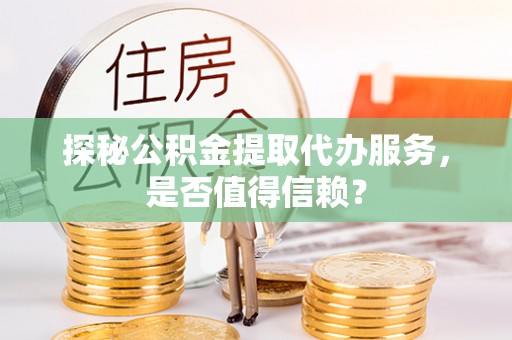 陵城探秘公积金提取代办服务，是否值得信赖？
