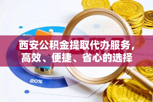 陵城西安公积金提取代办服务，高效、便捷、省心的选择